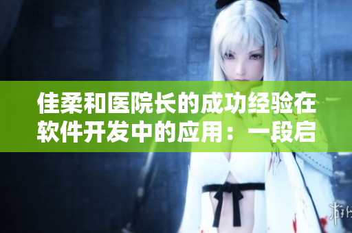 佳柔和医院长的成功经验在软件开发中的应用：一段启示性又实用的故事