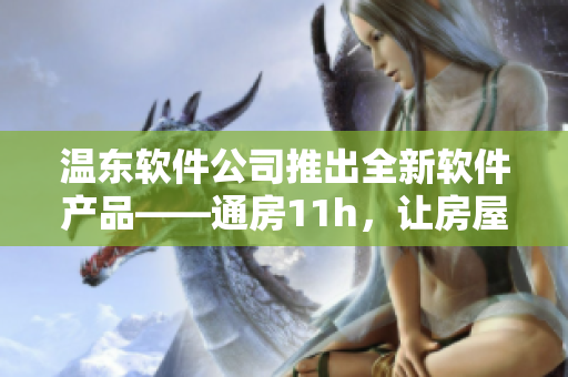 温东软件公司推出全新软件产品——通房11h，让房屋租赁更便捷