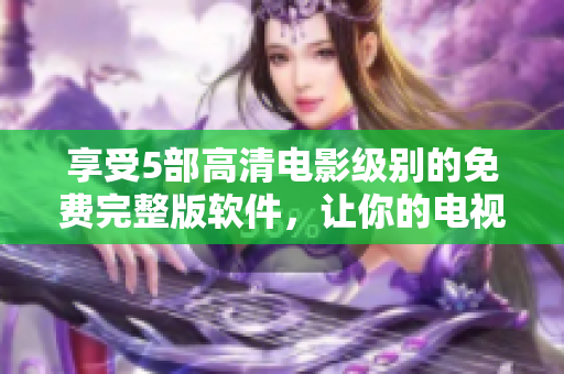 享受5部高清电影级别的免费完整版软件，让你的电视体验更加精彩