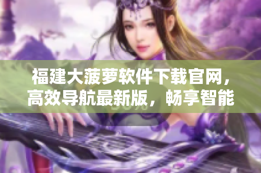 福建大菠萝软件下载官网，高效导航最新版，畅享智能生活！