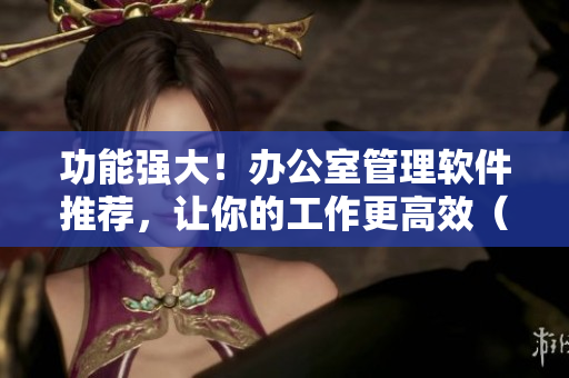 功能强大！办公室管理软件推荐，让你的工作更高效（共6个）