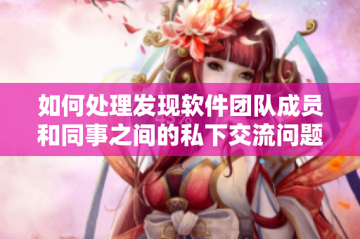 如何处理发现软件团队成员和同事之间的私下交流问题？——思考小组讨论