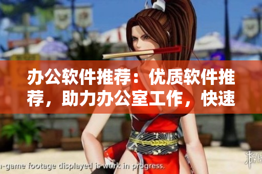 办公软件推荐：优质软件推荐，助力办公室工作，快速提升效率。