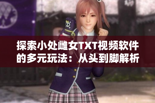 探索小处雌女TXT视频软件的多元玩法：从头到脚解析操作指南