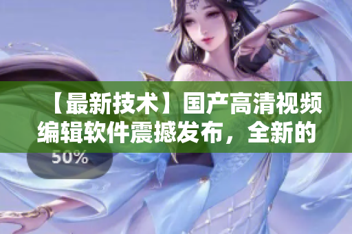 【最新技术】国产高清视频编辑软件震撼发布，全新的编辑手法探索!