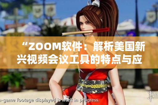 “ZOOM软件：解析美国新兴视频会议工具的特点与应用价值”