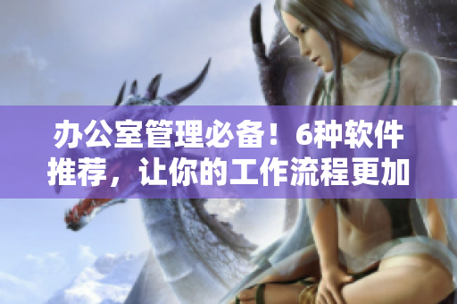 办公室管理必备！6种软件推荐，让你的工作流程更加便捷高效