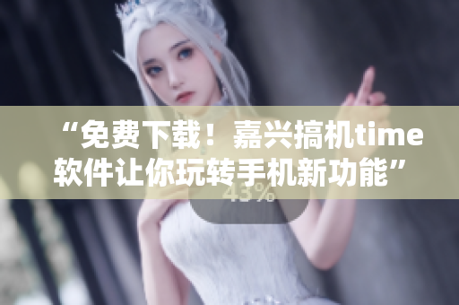 “免费下载！嘉兴搞机time软件让你玩转手机新功能”