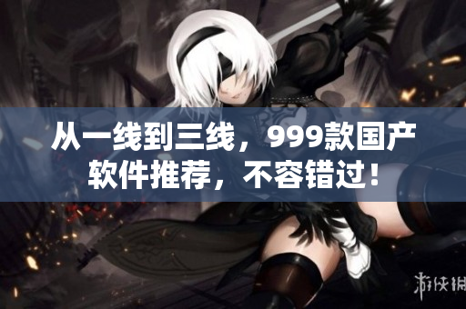从一线到三线，999款国产软件推荐，不容错过！