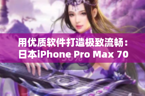 用优质软件打造极致流畅：日本iPhone Pro Max 70新发布