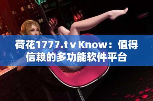 荷花1777.tⅴKnow：值得信赖的多功能软件平台