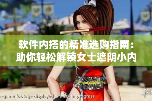 软件内搭的精准选购指南：助你轻松解锁女士遮阴小内搭的优雅技巧