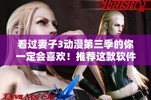看过妻子3动漫第三季的你一定会喜欢！推荐这款软件给你！