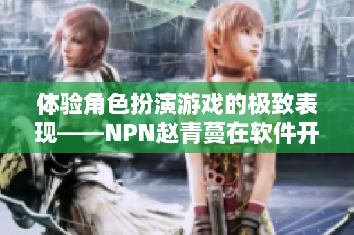 体验角色扮演游戏的极致表现——NPN赵青蔓在软件开发中的应用