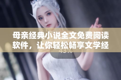 母亲经典小说全文免费阅读软件，让你轻松畅享文学经典。