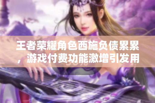 王者荣耀角色西施负债累累，游戏付费功能激增引发用户质疑