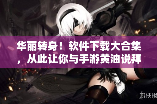 华丽转身！软件下载大合集，从此让你与手游黄油说拜拜！
