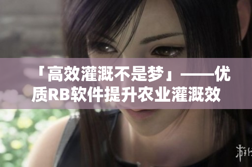 「高效灌溉不是梦」——优质RB软件提升农业灌溉效益