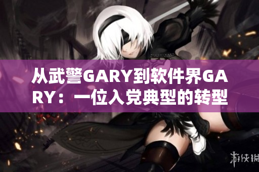 从武警GARY到软件界GARY：一位入党典型的转型之路