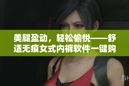 美腿盈动，轻松愉悦——舒适无痕女式内裤软件一键购！