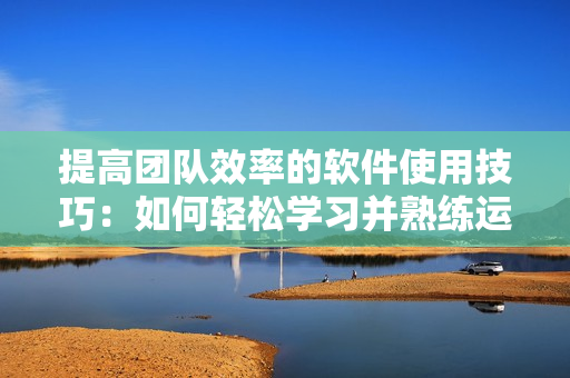 提高团队效率的软件使用技巧：如何轻松学习并熟练运用常用软件？