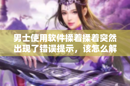 男士使用软件揉着揉着突然出现了错误提示，该怎么解决？