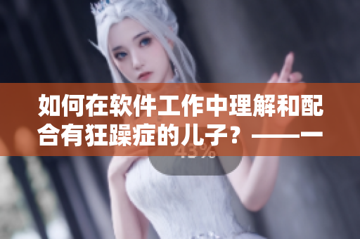 如何在软件工作中理解和配合有狂躁症的儿子？——一名编辑的建议