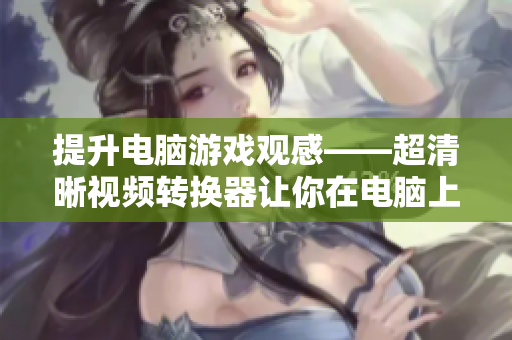 提升电脑游戏观感——超清晰视频转换器让你在电脑上畅玩Xbox游戏