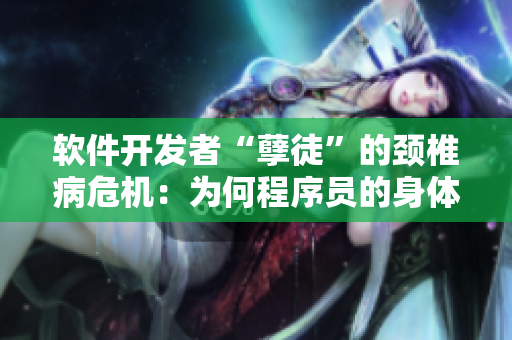 软件开发者“孽徒”的颈椎病危机：为何程序员的身体健康如此脆弱？