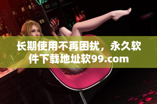 长期使用不再困扰，永久软件下载地址软99.com
