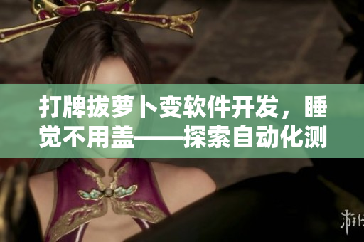 打牌拔萝卜变软件开发，睡觉不用盖——探索自动化测试技术的应用价值