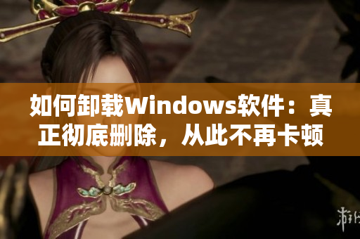 如何卸载Windows软件：真正彻底删除，从此不再卡顿
