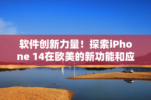 软件创新力量！探索iPhone 14在欧美的新功能和应用革命
