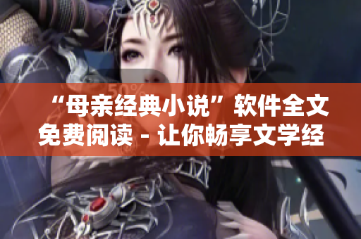 “母亲经典小说”软件全文免费阅读 - 让你畅享文学经典！