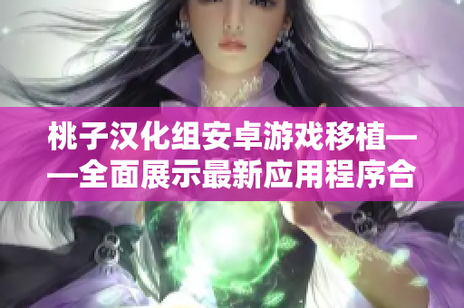 桃子汉化组安卓游戏移植——全面展示最新应用程序合集