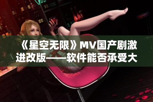 《星空无限》MV国产剧激进改版——软件能否承受大流量挑战？