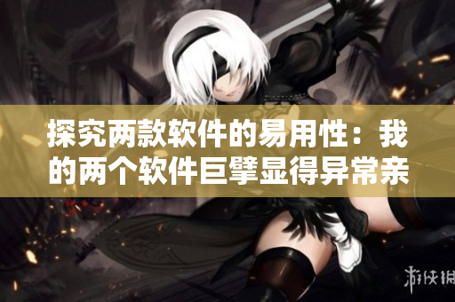 探究两款软件的易用性：我的两个软件巨擘显得异常亲和