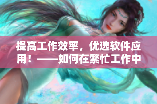 提高工作效率，优选软件应用！——如何在繁忙工作中使用软件提升工作效率