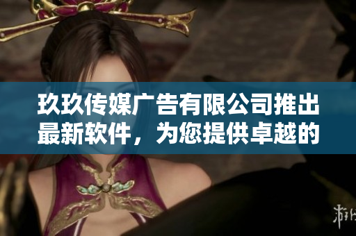 玖玖传媒广告有限公司推出最新软件，为您提供卓越的用户体验