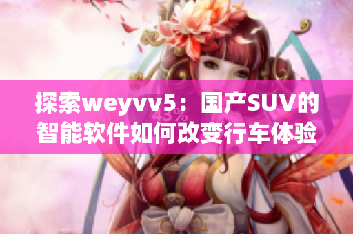 探索weyvv5：国产SUV的智能软件如何改变行车体验