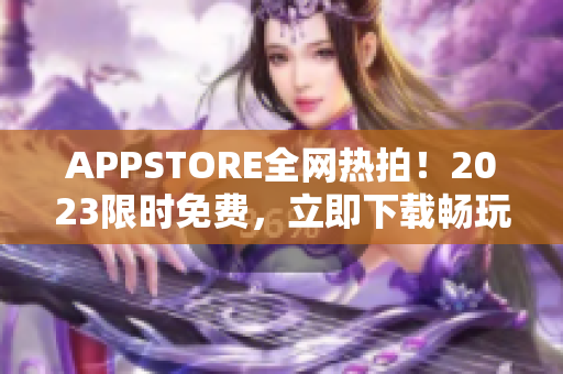 APPSTORE全网热拍！2023限时免费，立即下载畅玩软件世界