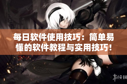 每日软件使用技巧：简单易懂的软件教程与实用技巧！