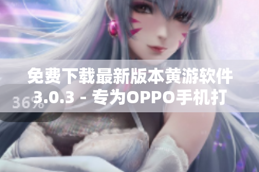 免费下载最新版本黄游软件3.0.3 - 专为OPPO手机打造