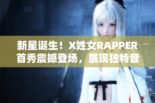 新星诞生！X姓女RAPPER首秀震撼登场，展现独特音乐风格！