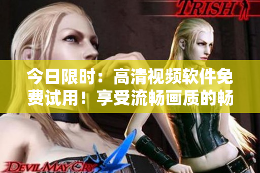 今日限时：高清视频软件免费试用！享受流畅画质的畅快体验