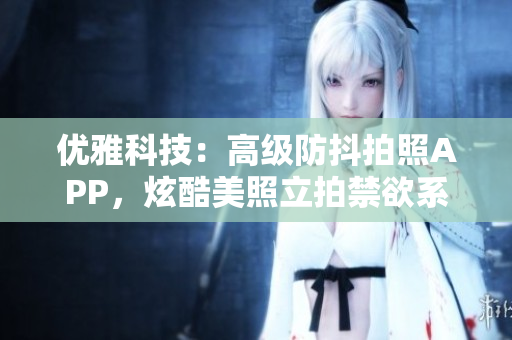 优雅科技：高级防抖拍照APP，炫酷美照立拍禁欲系