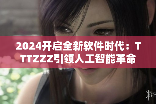 2024开启全新软件时代：TTTZZZ引领人工智能革命