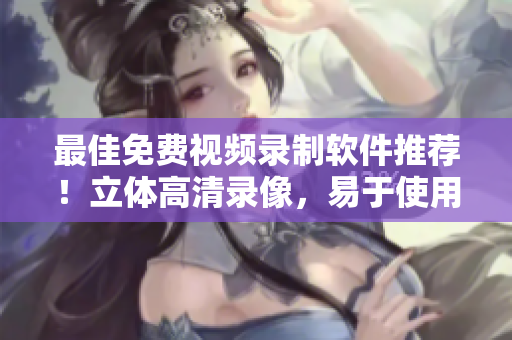 最佳免费视频录制软件推荐！立体高清录像，易于使用，无水印！