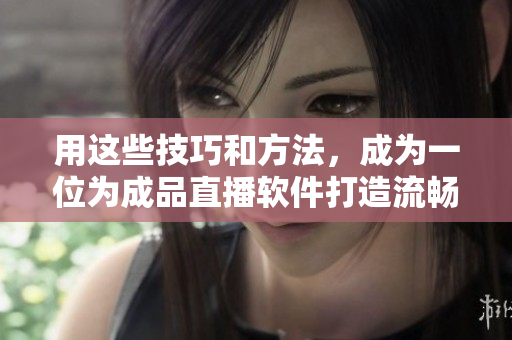用这些技巧和方法，成为一位为成品直播软件打造流畅观看体验的专家