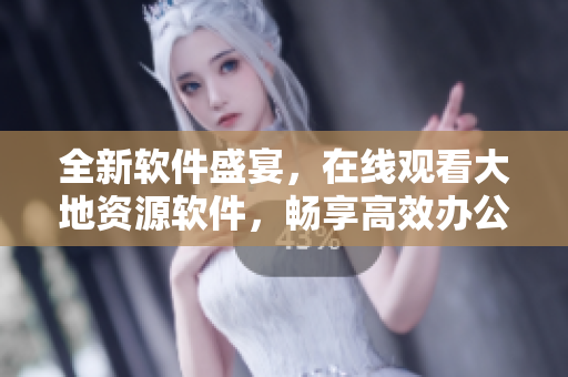 全新软件盛宴，在线观看大地资源软件，畅享高效办公体验！